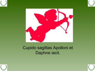Cupido sagittas Apolloni et Daphne iacit. 