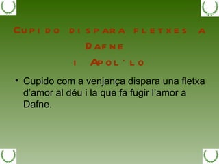Cupido dispara fletxes a Dafne  i Apol·lo Cupido com a venjança dispara una fletxa d’amor al déu i la que fa fugir l’amor a Dafne. 