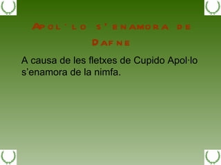 Apol·lo s’enamora de Dafne A causa de les fletxes de Cupido Apol·lo s’enamora de la nimfa. 