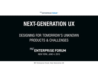 MIT Enterprise Forum: Next Generation UX
NEXT-GENERATION UX
DESIGNING FOR TOMORROW’S UNKNOWN
PRODUCTS & CHALLENGES
NEW YORK, JUNE 4, 2015
 