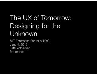 The UX of Tomorrow:
Designing for the
Unknown
MIT Enterprise Forum of NYC
June 4, 2015
Jeff Feddersen
fddrsn.net
 