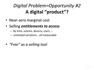 Digital Problem=Opportunity #2
          A digital “product”?
• Near-zero marginal cost
• Selling entitlements to access
 ...