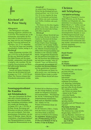 Abendtreff
                                        An jedem ersten Donnerstag im
                                                                               Christen
                                        Monat hat das KirchenCafe auch         mit Schöpfungs-
                                        abends geöffnet: von 19.00-22.00
                                        Uhr. Es ist ein Angebot für Jung       verantwortung
                                        und Alt, kirchennah und kirchen-         Ökologisch Engagierte verschie-
                                        fern, alleine oder auch verabredet,    dener Pfarreien aus der Region
KirchenCafe                             zum Treffen, Erzählen oder auch        Koblenz und Mitglieder des "Öku-
St. Peter Sinzig                        Spielen.                               menischen Umweltnetzwerkes
                                          Wir freuen uns bei allen Angebo-     Rhein-Mosel e.V." treffen sich am
                                        ten über neue Gäste, denn alle An-     Mittwoch, dem 23. Februar 2011,
Mittagstisch                            gebote des Kirchenöafes St.Peter       um 19 Uhr im Pfarrheim St. Peter,
   Der Mittagstisch wird jeden          sind offene Angebote.                  um sich darüber zu informieren, wie
Dienstag angeboten: pünktlich um        . Strickcafe                           umweltgerechtes Handeln in unse-
 12.00 Uhr! W~r Interesse hat, in der     Zu einem offenen Strickf'afe wur-    rer Pfarreiengemeinschaft umge-
einladenden Atmosphäre des Kir-         de von Ende Oktober bis Ende No-       setzt wird. Weitere Schritte hin zu
chenflafes in Gemeinschaft zu es-       vember ins Kirchenf'afe St.Peter       einer schöpfungsverantwortlichen
sen, kann sich bis zum Freitagmit-      eingeladen. Jüngere und ältere         Gemeinde sollen miteinander über-
tag der Vorwoche telefonisch im         Frauen folgten dieser Einladung        legt werden. Interessierte sind dazu
Pfarrbüro, TeL 97710, anmelden.         und ließen sich bei jedem Treffen      herzlich eingeladen.
   Der Preis für Essen und Getränke,    vom Strick- oder Häkelfieber erfas-    Kontakt: Brigitte Karpstein,
einschließlich Kaffee, beträgt 4,--€.   sen. Manche Teilnehmerinnen be-        TeL 41590.
Markttreff                              saßen wahre Designerqualitäten und
   Jeden Donnerstag zwischen 9.00       brachten zu den nächsten Treffen       Damit Kinder
und 12.00 Uhr ist das Kirchenflafe      bereits fertiggestellte Kunstwerke     gut lesen
für den sog. Markttreff geöffnet.       mit, die gebührend bewundert wur-
Die Gäste können sich bei einem         den. Sie tauschten ihre Erfahrungen    können!
Getränk austauschen, neue Kontak-       aus und gaben einander, wenn ge-
te knüpfen oder ausruhen. Für die       wünscht, Tipps und Hilfestellung.      An Eltern
jüngsten Besucherinnen und Besu-        Alle genossen die entspannte At-
                                                                               für Kinder
cher gibt es eine Spielecke.            mosphäre des StrickenslHäkelns          - im Grundschulalter:
Sonntagscafe                            und den gemütlichen Austausch.
  Jeweils am letzten Sonntag im           Da die Resonanz auf dieses An-
                                                                               wii möchten,   dass alle Kinder
Monat hat das Kirchenf'afe auch         gebot positiv war, wird überlegt, im   gut lesen können,
sonntags von 12.00 - 14.00 Uhr ge-      nächsten Herbst wieder zu einem        ja Freude am Lesen
öffnet. Die Termine können dem          weiteren offenen StrickCafe einzu-     und Erzählen
Schaukasten entnommen werden.           laden.                                 bekommen!
                                                                               Wir sind eine Gruppe
                                                                               erfahrener Erwachsener
                                                                               z.B. ehemalige Lehrerinnen
                                                                               und wollen dafür kein Geld
                                                                               und sind offen für alle Kinder!
Sonntagsgottesdienst                    KircheuCafe im Pfarrheim St.Peter      Wir würden uns treffen
                                        ein: der richtige Rahmen, um mitei-
für Familien                            nander ins Gespräch zu kommen,
                                                                               - pro Person mit einem Kind:
                                                                               - einmal in der Woche
mit Kleinkindern                        sich auszutauschen ... Wer Interesse   - etwa eine Stunde,
  Eine gute Gelegenheit für Eltern      hat, bei der Vorbereitung der Fami-    - mindestens ein halbes Jahr ...
oder auch Alleinerziehende, ge-         liengottesdienste mitzumachen,         Wir üben lesen,
meinsam mit ihren Kleinkindern          kann sich im Pfarrbüro melden          sprechen darüber
den Gottesdienst mitzufeiern, bietet    Tel.: 02642/97710.                     und gehen auch auf Wünsche ein!
sich wieder am Sonntag dem              Weitere Gottesdienste dieser Art       Und wo?
30.Januar 2011, um 11.00 Uhr, in        sind geplant                           Pfarrheim St.Peter Sinzig
St.Peter Sinzig. Bewegung und           für die Osterzeit (LMai u. 5.Juni),    in der Zehnthofstraße
Klatschen ist nicht nur erlaubt, son-   nach den Ferien (14.August),           Wer Interesse hat, möge anrufen:
dern auch erwünscht. Nach dem           zum Ernte-Dank (2.0ktober)             Brigitte Spitz: 02642/41117
gemeinsamen Gottesdienst,der ma-        und zum St.Martin (6.November).        oder das Pfarrbüro: 02642/97710
xima145 Minuten dauert, lädt der        Zu empfehlen: Kindersegnung            oder komme direkt ins Pfarrheim:
Arbeitskreis .Pamiliengottesdienst''    am 2.Weihnachtstag (26.12.):              Donnerstag, 13.Januar 2011
des Pfarrgemeinderates zu einem         15 Uhr in St.Michael16 Uhr in             um 17.00 Uhr
zwanglosen Beisammensein in das         St.Seb. 17 Uhr in St.Peter!            zur Information!

                                                       -10 -
 