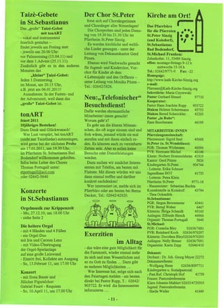 Taize-Gebete                           Der Chor St.Peter                       Kirche am Ort!
in St.Sebastianus
Das "große" Taize-Gebet
               mit tonART
- vokal und instrumental
feierlich gestaltet -
                                         freut sich auf Chorsängerinnen
                                       und Chorsänger aller Stimmlagen!
                                          Die Chorproben sind jeden Diens-
                                       tag von 19.30 bis 21.30 Uhr im
                                       Pfarrheim St.Peter Sinzig.
                                          Es werden kirchliche und weltli-
                                                                               Das Pfarrbüro
                                                                               für die Pfarreien
                                                                               St.Peter Sinzig
                                                                               (und Koisdorf),
                                                                               St.Sebastianus
                                                                                                   I..··
                                                                                                   t
                                                                                                     ••
                                                                                                      .,.
                                                                                                             •.


fmdetjeweils am Freitag statt
                                       che Lieder gesungen - unter der         Bad Bodendorf,
- jeweils um 20.00 Uhr:
                                       Leitung von Dekanatskantor Gerd         St.Michael Franken:
vor Palmsonntag (15.04.11) und         Pitzen.                                 Zehnthofstr. 11, 53489 Sinzig.
vor dem 1.Advent (25.11.11).                                                   offen: montags-freitags 9-12 h
                                          Ebenso wird Nachwuchs gesucht
Zusätzlich gibt es in den anderen                                                      mittwochs 15-18 h
                                       für Jugend- und Kinderchor, Vor-
Monaten das                            chor für Kinder ab dem                  Tel.: 026;42/9771-0 Fax: -22
        "kleine" Taize-Gebet:          4.Lebensjahr und den Orffkreis -        Hornepage.
Jeden l.Donnerstag                                                             http://www.kath-Kirche-Sinzig.org
                                       unter Leitung von Monika Pitzen -
im Monat, um 20.15 Uhr,                                                        e-mail:
                                       Tel.: 02642/5826.
Z.B. jetzt am 06.01.2011!                                                      Pfarramt@Kath-Kirche-Sinzig.org
   Ausnahmen: In der Fasten- und                                               Sekretärin: Maria Czyzewski
der Adventszeit, weil dann das         Neu:" Telefonischer"                    Pastor Gerhard Hensel
                                                                               Kooperator:
                                                                                                                97710
"große" Taize-Gebet ist.
                                       Besuchsdienst!                          Pastor Hans Joachim Rupp       903722
                                       Dafür werden ehrenamtliche              Diakon Helmut Scherrmann         45753
.tonART                                Mitarbeiter/-innen gesucht!
                                                                               Diakon Bernd Schmickler
                                                                               Pastor "in Ruhe":
                                                                                                                42203
feiert 2011                            Worum geht' s?                          Hans Buschmann                   46195
10jähriges Bestehen!                     Es geht um die ältereri Mitmen-
Dazu Dank und Glückwunsch!             schen, die oft sogar einsam sind und    MITARBEITER/-INNEN
  Wer Lust verspürt, bei tonART        froh wären, jemand würde sie mal        Pfarreien gemeinschaft:
(nicht nur Taizelieder) mitzusingen,   anrufen und mit ihnen einfach re-       Pfarreienrat: Sigrid Seu1       45668
wird gerne bei der nächsten Probe      den. Es könnten auch zu vereinbarte     St.Peter (u. St.Wendelinus):
am 17.01.2011, um 19.30 Uhr,           Zeiten sein. Aber es sollen keine       PGR: Thomas Wichmann            46096
im Pfarrheim St. Sebastianus Bad       Besuche oder Dienstleistungen           PVR: Hermann Büchel             43148
Bodendorf willkommen geheißen.         werden.                                 Küster: Norbert Hommelsheim 41919
                                                                               Kantor: Gerd Pitzen              5826
Infos beim Leiter des Chores             Dazu suchen wir zunächst Interes-
                                                                               Kindergarten St.Peter          904744
Thomas Portugall unter:                senten mit Telefon, am besten mit       - Leiterin: Erika Scheuer
etportugall@aol.com                    Flatrate. Mit diesen würden wir uns     Jugendhaus HOT                  41753
oder 02642-5640                        dann einmal treffen und darüber         - Leiterin: Petra Klein
                                       konkret nachdenken!                     Pfarrheim St.Peter            9771-18
                                         Wer interessiert ist, melde sich im   - Hausmeister: Sebastian Buchta
Konzerte                               Pfarrbüro oder am besten bei Berna      Kontaktstelle in Koisdorf:
                                                                               - Thea Ockenfels
                                                                                                               43794
                                       Decker, Tel.: 02642/42820.
in St.Sebastianus                                                              St.Sebastianus:
                                                                               PGR: Jürgen Bewermeier          43441
Orgelmusik zur Krippenzeit                                                     PVR: Bernd Weber                 6467
                                                                               Küsterin: fIelga Schmidt        45165
- Mo, 27.12.10, um 18.00 Uhr
                                                                               Anliegen: Elfriede Hirsch       44966
- siehe Seite 2
                                                                               Organist: Thomas Portugall       5640
                                                                               St.Michael:
Die heitere Orgel                                                              PGR: Cornelia Bley         026361768,
- mit 4 Händen und 4 Füßen                                                     PVR: Reinhard Koch 02636/970297
- ein Orgel-Duo                        Exerzitien                              Küsterin: Dorothea B1ey02636/970295
mit Iris und Carsten Lenz                                                      Anliegen: Nelly Breuer 0263617091
- mit Video-Übertragung
                                                           im Alltag           Organistin: Karin Zepp      02646/410
der Orgel-Spielanlage                  - das wäre eine gute Möglichkeit für
auf eine große Leinwand                die Fastenzeit, wieder einmal mehr      Dekanat:
                                       zu sich und zum Wesentlichen und        Dechant: Dr. Joh. Georg Meyer 22272
- Eintritt frei, Kollekte am Ausgang
                                       so zu Gott zu fmden ... Dazu gibt       Dekanatsreferent:
- So, 13.Februar 11, um 17.00 Uhr
                                       es mehrere Möglichkeiten ...            - Wolfgang Henn        02636/8097711
                                         Wer Interesse hat, möge sich nach     Kindergarten u. Sozialpastoral:
Konzert                                                                        - Past.Ref. Christoph Hof       41759
- mit Ilona Baum und                   den Feiertagen melden - am besten
                                                                               Frauen:-Pastoralreferentin
Jülicher Figuralchor:                  direkt bei Pastor Rupp, T.: 02642/      Klara Johanns-Mahlert 02633/4729303
Gabriel Faure - Requiem                903722. Er wird die Interessenten       Jugend: Pastoralreferentin
- So, 10.April11, um 17.00 Uhr         informieren ...                         - Sheila Weiler                 41649

                                                      -11-
 