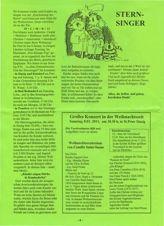 Sie kommen wieder und klopfen an,
singen von der "Erscheinung des
Herrn" und bitten um eine Gabe für
                                                                                        STERN-
die Weltmission. Dann schreiben
sie an die Tür:                                                                         SINGER
           20 + C + M + B + 11
Das könnte auch bedeuten: Caspar
+ Melchior + Balthasar, heißt aber:
Christus + mansionem + benedicat!
Christus segne diese Wohnung!
Ihr Fest ist am 6.Januar, in einigen
Ländern richtiger Feiertag. Im
Rheinland "Drei-Königs- Tag" ge-
nannt, ist "eseigentlich das Fest der
Erscheinung des Herrn, griechisch:
Epiphanie. Wir feiern es am Sonn-
tag 9.01. - in allen Gottesdiensten.    trotz der Behinderungen die tägli-       stark, und das in der 3.Welt ist viel
Und die Sternsinger? Sie kommen:        chen Aufgaben zu meistern.               schlimmer! Darum unser Aufruf:
- in Sinzig und Koisdorf am Frei-         Kinder zeigen Stärke aber auch           Kinder! Aber bitte auch größere!
tag und Samstag, 7. u. 8. Januar und    hier bei uns, wenn sie für solche        Und auch Jugendliche! Meldet
in den Gottesdienst Sonntag 9.Ja-       weltweiten Projekte von dem Stern        Euch umgehend zu diesem Dienst,
nuar in St.Peter: 11.00 Uhr und in      singen, der keine Grenzen kennt          und seid keine Schlappis! Zeigt
St. Wend.: 8.30 Uhr.                    und von Tür zu Tür ziehen und um         Stärke!
- in Bad Bodendorf am Samstag,          Hilfe bitten und das, so voriges
8.Jan., und in den Sonntagsgottes-      Jahr, in schlimmster Kälte! So dass      Allen, die helfen und geben,
dienst in St.Sebastianus,               Kinder sich "verschnupften", aber        herzlichen Dank!
sowohl am Vorabend, 17.00 Uhr,          Eltern dazu meinten: Das macht
als auch am Morgen, 10.00 Uhr.
- in Franken erst in den Sonntags-
gottesdienst in St.Michael am 9.Ja-
nuar, 9.45 Uhr, und anschließend
in die Häuser.
                                               Großes Konzert in der Weihnachtszeit
   Die Sternsingeraktion, die allein           Samstag, 8.01. 2011, um 18.30 h, in St.Peter Sinzig
in Sinzig über 20.000,-- Euro ein-
bringt, fmdet nun zum 53.Mal statt         (Die Vorabendmesse fallt aus)
                                           Aufgeführt wird vor allem:               Eintrittskarten:
und ist die größte Solidaritätsaktion                                               10,-- Euro im Vorverkauf
von Kindern für Kinder weltweit.                                                    12,50 Euro an der Abendkasse
Es sind jedes Mal eine halbe Milli-                                                 Die Abendkasse ist ab 17.30 h
on Jungen und Mädchen, die jedes              Weihnachtsoratorium                   in der Kirche St.Peter geöffnet.
Jahr Spenden im zweistelligen Mil-           von Camille Saint-Saens                Vorverkauf in der Lesezeit
 lionenbereich sammeln und so jähr-                                                 und im Pfarrbüro
 lich 3.000 Kinder- und Jugend-             Die Chöre
Projekte in der sog. Dritten Welt           Kinder-Jugend-Chor                       Außerdem singen die Chöre das
unterstützen. Jedes Jahr wird ein           - Ltg.: Monika Pitzen                 "Pastoral de Noel"
 anderes Land als Beispiel näher            und der Chor St.Peter                 von Charles Gounod (1818-1893),
 vorgestellt. In diesem Jahr - unter        - Ltg: Gerd Pitzen                    "Die Könige"
 dem Motto:.                                führen auf:                           von Peter Cornelius (1824-1874)
                                             - Oratorio de Noel op.12             und den 150.Psalm
        "Kinder zeigen Stärke
                                            für Soli, Chor, Orgel u. Orchester    von Cesar Franck ( 1822-1890).
            in Kambodscha"
                                            von Camillie Saint-Saens.             Gerd Pitzen spielt zudem
   Dort wurden durch die kriegeri-
                                            1858 komponierte Saint-Saens in       die Pastorale
 schen Auseinandersetzungen der                                                   aus der ersten Orgelsymphonie von
                                          . nur 11 Tagen dieses mittlerweile
 letzten Jahre auch viele Kinder ver-                                             Louis Vierne (1870-1937).
                                            beliebte Werk. Saint-Saens verwen-
 letzt und für ihr Leben behindert.                                               Außer den Chören wirken mit:
                                            dete Texte der Evangelisten Lukas
 Wenn sie beim Spielen auf Minen            und Johannes und der Psalmen Da-      Gesangssolisten und Mitglieder
 traten, wurden ihnen die Beine oder        vids. In seinem Weihnachtsorato-      des Bonner Jugendorchesters
 die Arme oder Beides abgerissen.           rium wendet er unterschiedliche       sowie die Harfenistin
 Es gehört eine ganze Menge Mut             Satztechniken an und fuhrt diese      Agnieszka Gralak
 und Stärke dazu, trotzdem wieder           insgesamt zu einer Einheit.           unter der Leitung von Gerd Pitzen.
 Freude am Leben zu gewinnen und

                                                     -4-
 