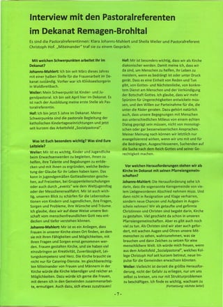 Interview mit den Pastoralreferenten
im Dekanat Remagen-Brohltal
Es sind die Pastoralreferentinnen:           Klara Johanns-Mahlert        und Sheila Weiler    und Pastoralreferent
Christoph     Hof. "Miteinander"       traf sie zu einem Gespräch:



 Mit welchen Schwerpunkten arbeitet Ihr im                           Hof: Mir ist besonders wichtig, dass wir als Kirche
Dekanat?                                                             diakonischer werden. Damit meine ich, dass wir
Johanns-Mahlert: Ich bin seit März dieses Jahres                     da sind, um Menschen zu helfen, ihr Leben zu
mit einer halben Stelle für die Frauenarbeit          im De-         meistern, wenn es bedrängt ist oder unter Druck
kanat zuständig. Vorher war ich Klinikseelsorgerin                   gerät. Dass es eine Einheit von Reden und Tun
in Waldbreitbach.                                                    gibt, von Gottes- und Nächstenliebe, von konkre-
                                                                     tem Dienst am Menschen und der Verkündigung
Weiler: Mein Schwerpunkt ist Kinder- und Ju-
                                                                     der Botschaft Gottes. Ich glaube, dass wir mehr
gendpastoral. Ich bin seit April hier im Dekanat. Es
                                                                     Spürsinn für Ungerechtigkeiten entwickeln müs-
ist nach der Ausbildung meine erste Stelle als Pas-
                                                                     sen, und den Willen zur Parteinahme für die, die
toralreferentin.
                                                                     unter die Räder geraten. Dazu gehört natürlich
Hof: Ich bin jetzt 5 Jahre im Dekanat. Meine                         auch, dass unsere Begegnungen mit Menschen
Schwerpunkte sind die pastorale Begleitung der                       aus unterschiedlichen Milieus von einem echten
katholischen Kindertageseinrichtungen   und jetzt                    Dialog geprägt sein müssen, nicht von monologi-
seit kurzem das Arbeitsfeld "Sozialpastoral".                        schen oder gar besserwisserischen Ansprachen.
                                                                     Meiner Meinung nach können wir letztlich nur
                                                                     evangelisierend wirken, wenn wir uns mit und für
 Was ist Euch besonders wichtig? Was sind Eure
                                                                     die Bedrängten, Ausgeschlossenen, Suchenden auf
Leitziele?
                                                                     die Suche nach dem Reich Gottes und seiner Ge-
Weiler: Mir ist es wichtig, Kinder und Jugendliche
                                                                     rechtigkeit machen.
beim Erwachsenwerden          zu begleiten, ihnen zu
helfen, ihre Talente und Begabungen zu entde-
cken und mit ihnen zu ergründen, welche Bedeu-                        Vor welchen Herausforderungen stehen wir als
tung der Glaube für ihr Leben haben kann. Das                        Kirche im Dekanat mit seinen Pfarreiengemein-
kann in jugendgemäßen Gottesdiensten gesche-                         schaften?
hen, auf Freizeiten, bei Gruppenleiterschulungen                     Johanns-Mahlert: Die Herausforderung   sehe ich
oder auch durch "events" wie dem Weltjugendtag                       darin, dass die sogenannte Kerngemeinde von vie-
oder der Messdienerwallfahrt. Mir ist auch wich-                     lem Liebgewordenen Abschied nehmen muss. Und
tig, unseren Blick zu schärfen für die Lebenssitua-                  dann nicht in Resignation und Klage verharren,
tionen von Kindern und Jugendlichen, ihre Fragen,                    sondern neue Chancen und Aufgaben in Augen-
Sorgen und Probleme, ihre Wünsche und Träume.                        schein nehmen! Wir als getaufte und gefirmte
Ich glaube, dass wir auf diese Weise unsere Bot-                     Christinnen und Christen sind begabt darin, Kirche
schaft vom menschenfreundlichen      Gott neu ent-                   zu gestalten. Viel geschieht da schon in unseren
decken und tiefer verstehen können.                                  Pfarreiengemeinschaften. Aber es gibt auch noch
Johanns-Mahlert: Mir ist es ein Anliegen, dass                       viel zu tun. Als Christen sind wir aber auch gefor-
Frauen in unserer Kirche einen Ort finden, an dem                    dert, mit wachen Augen und Ohren unsere Mit-
sie mit ihren Fähigkeiten und Möglichkeiten, mit                     menschen zu sehen, wahrzunehmen, was sie
ihren Fragen und Sorgen ernst genommen wer-                          brauchen und dann Zeichen zu setzen für eine
den. Frauen gestalten Kirche, und sie haben viel                     menschlichere Welt. Ich würde mich freuen, wenn
einzubringen       an Kreativität, Zuverlässigkeit,    Lei-          aus dem Arbeitsfeld "Sozialpastoral",    welches Kol-
tungskompetenz und Herz. Die Kirche braucht sie                      lege Christoph Hof seit kurzem betreut, neue Im-
nicht nur für Catering-Dienste. Im gleichberechtig-                  pulse für die Gemeinden erwachsen könnten.
ten Miteinander       von Frauen und Männern in der                  Weiler: Vielleicht ist derzeit die größte Herausfor-
 Kirche würde die Kirche lebendiger und reicher an                   derung, nicht der Gefahr zu erliegen, nur um uns
 Möglichkeiten.      Dazu würde ich gerne die Frauen,                selbst zu kreisen, uns nur mit Strukturproblemen
 mit denen ich in den Gemeinden zusammenarbei-                       zu beschäftigen. Ich finde es wichtig, wachsam zu
 te, ermutigen'. Auch dazu, sich etwas zuzutrauen!                                               (Fortsetzung: nächste Seite!)

                                                               -7-
 