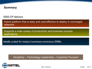 Summary Ideally suited for today's business-conscious SMBs Supports a wide variety of productivity and business process applications Hybrid platform that is easy and cost-effective to deploy in converged networks 5000 CP delivers Simplicity – Technology Leadership – Customer Focused 