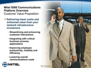 Mitel 5000 Communications  Platform Overview Customer Value Proposition Delivering lower costs and enhanced value from your network infrastructure investment Streamlining and enhancing customer interactions Integrating with critical business process applications Improving employee productivity, mobility and efficiency Lowering overall communications costs 