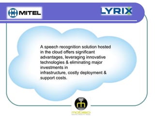 A speech recognition solution hosted
in the cloud offers significant
advantages, leveraging innovative
technologies & eliminating major
investments in
infrastructure, costly deployment &
support costs.
 