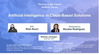 Artificial Intelligence in Cloud-Based Solutions
Rick Nucci Nicolas Rodriguez
With: Moderated by:
TO USE YOUR COMPUTER'S AUDIO:
When the webinar begins, you will be connected to audio
using your computer's microphone and speakers (VoIP). A
headset is recommended.
Webinar will begin:
9:00 am, PST
TO USE YOUR TELEPHONE:
If you prefer to use your phone, you must select "Use Telephone"
after joining the webinar and call in using the numbers below.
United States: +1 (631) 992-3221
Access Code: 182-868-054
Audio PIN: Shown after joining the webinar
--OR--
 