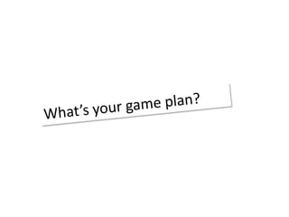 What’s your game plan?  <br />