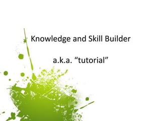 Knowledge and Skill Buildera.k.a. “tutorial”<br />