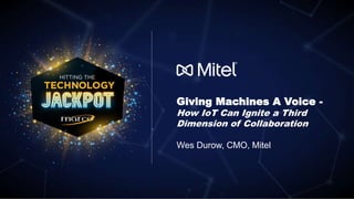 © 2018 Mitel. Proprietary and Conﬁdential.
Giving Machines A Voice -
How IoT Can Ignite a Third
Dimension of Collaboration
Wes Durow, CMO, Mitel
 