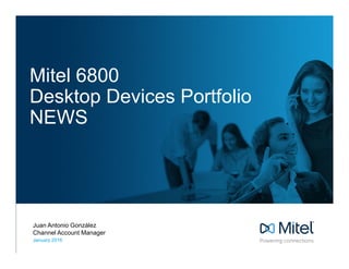 Mitel 6800
Desktop Devices Portfolio
NEWS
Juan Antonio González
Channel Account Manager
January 2016
 