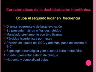 Ocupa el segundo lugar en  frecuencia Diarrea recurrente o de larga evolución Se presenta más en niños desnutridos Manejado previamente con té o tizanas  Pérdidas hipertónicas por heces  Pérdida de líquido del EEC y además  paso del mismo al EIC Signología neurológica y de desequi-librio metabólico Pueden presentar estado de choque   Natremia y osmolalidad bajas. Características de la deshidratación hipotónica. 