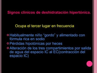 Ocupa el tercer lugar en frecuencia Habitualmente niño “gordo” y alimentado con fórmula rica en sodio Pérdidas hipotónicas por heces Alteración de los tres compartimientos por salida de agua del espacio IC al EC(contracción del espacio IC) Signos clínicos de deshidratación hipertónica. 