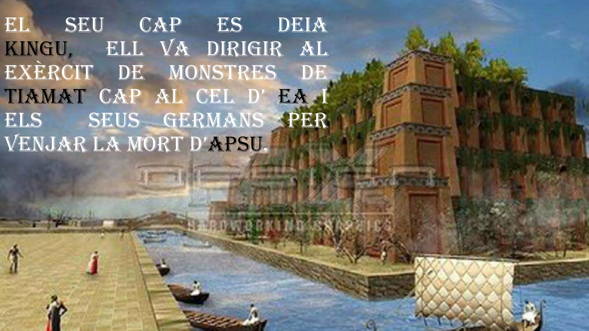 El seu cap es deia
Kingu, ell va dirigir al
exèrcit de monstres de
Tiamat cap al cel d’ Ea i
els seus germans per
venjar la mort d’Apsu.
 