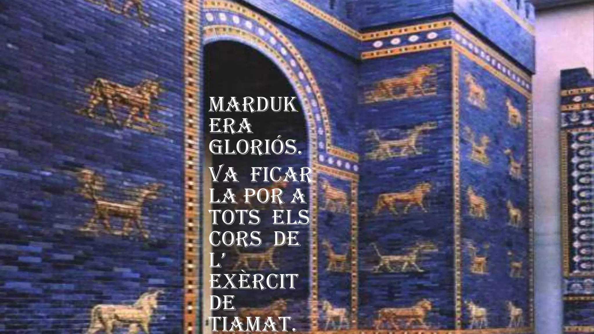 Marduk
era
gloriós.
Va ficar
la por a
tots els
cors de
l’
exèrcit
de
Tiamat.
 