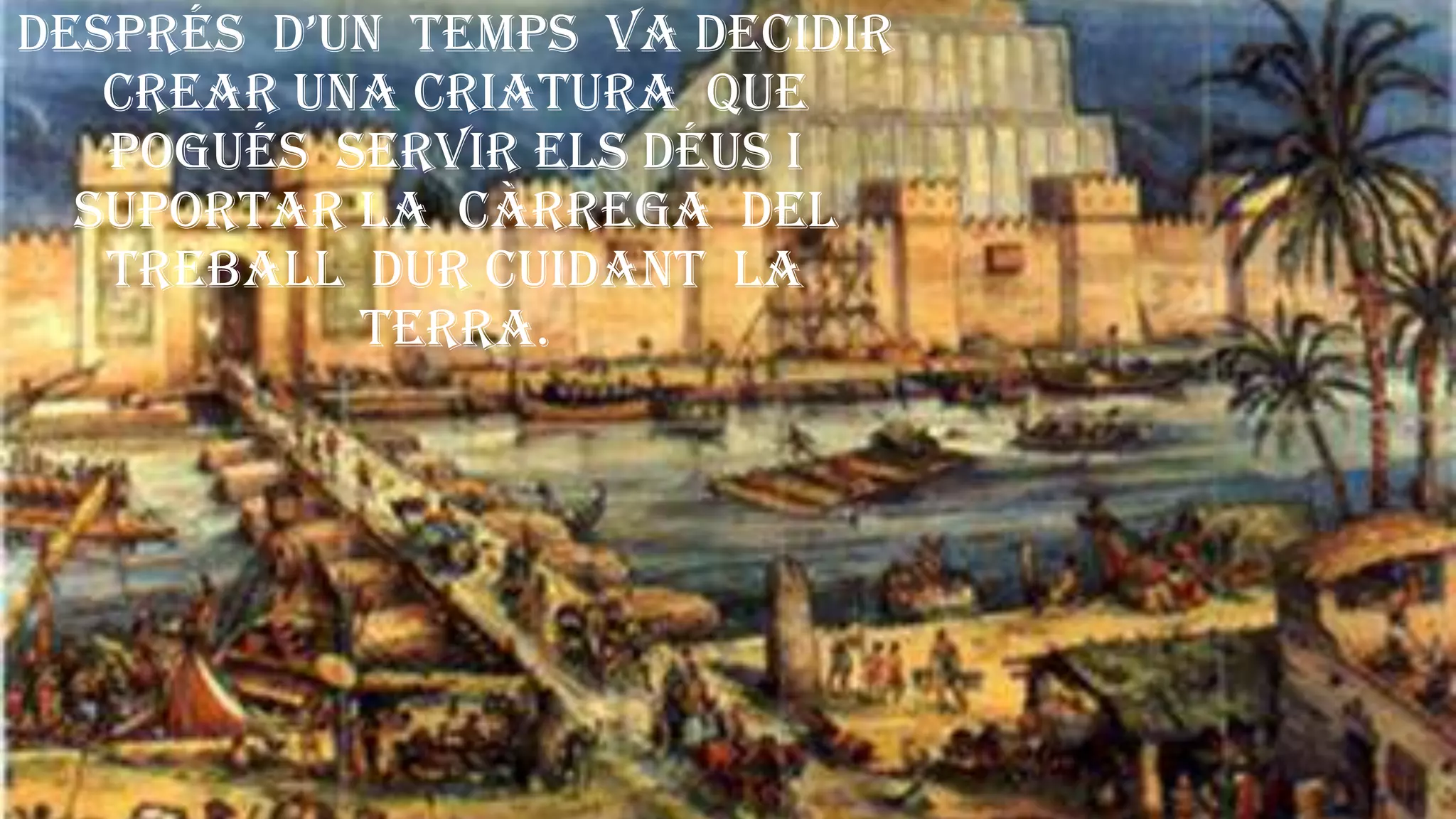 després d’un temps va decidir
crear una criatura que
pogués servir els déus i
suportar la càrrega del
treball dur cuidant la
terra.
 