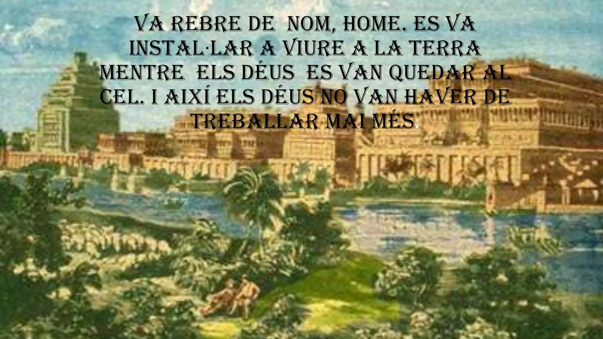 Va rebre de nom, home. Es va
instal·lar a viure a la terra
mentre els déus es van quedar al
cel. I així els déus no van haver de
treballar mai més.
 