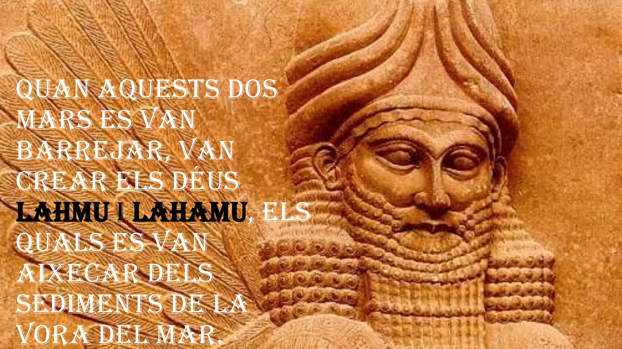 Quan aquests dos
mars es van
barrejar, van
crear els déus
Lahmu i Lahamu, els
quals es van
aixecar dels
sediments de la
vora del mar.
 