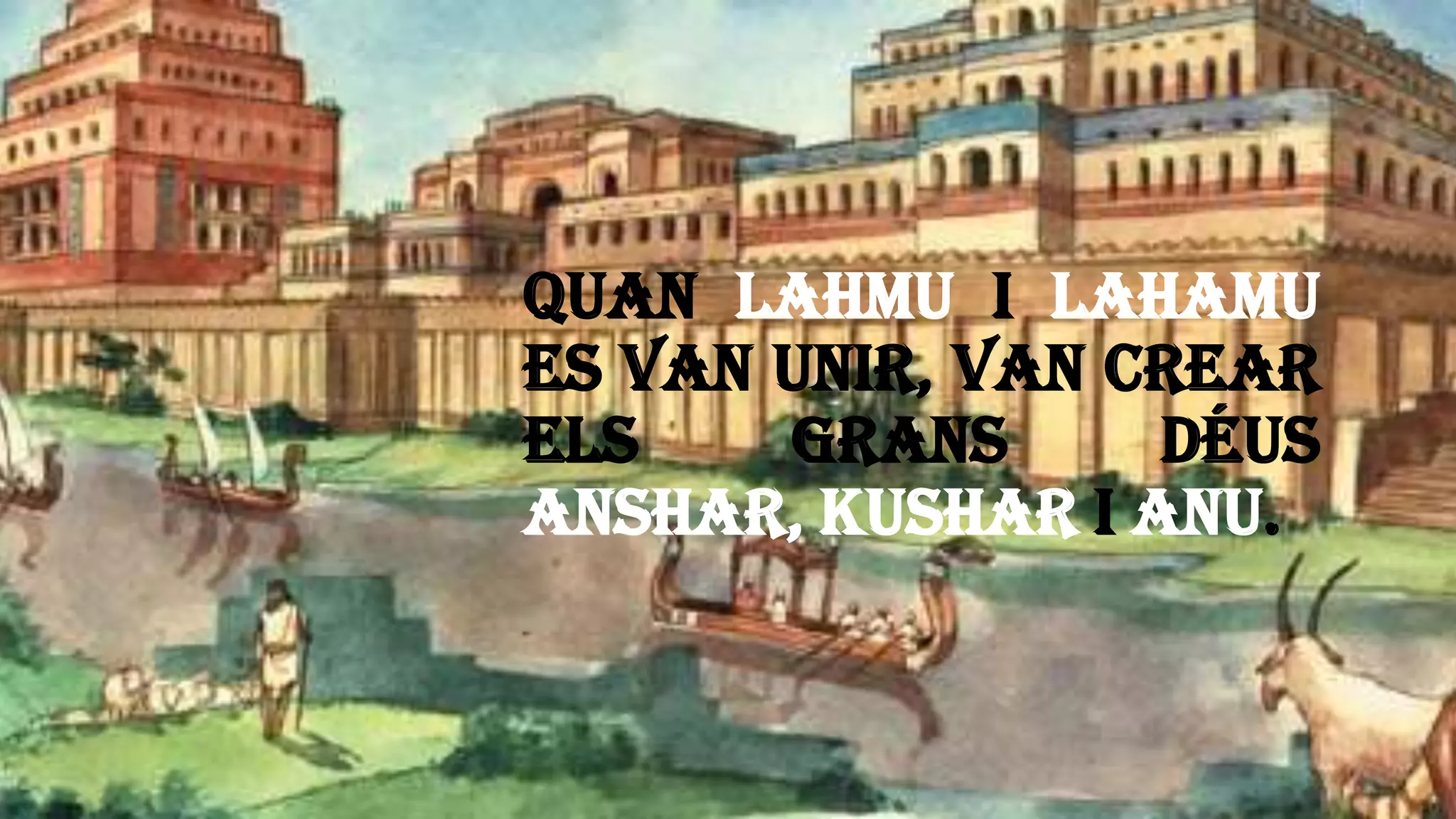 Quan Lahmu i Lahamu
es van unir, van crear
els grans déus
Anshar, Kushar i Anu.
 