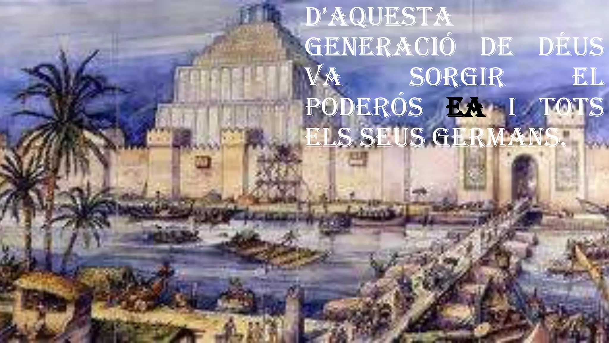 d’aquesta
generació de déus
va sorgir el
poderós Ea i tots
els seus germans.
 