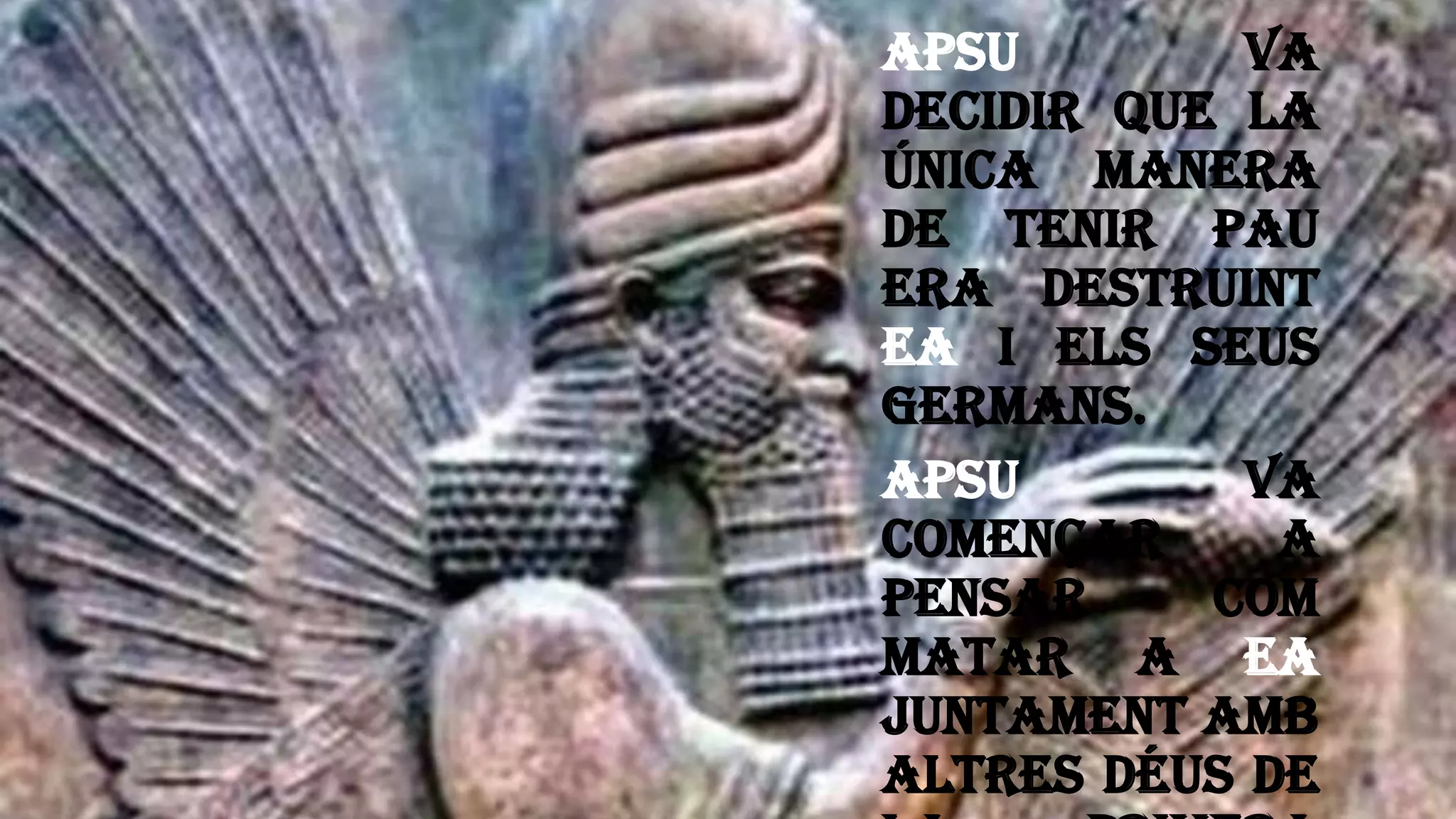 Apsu va
decidir que la
única manera
de tenir pau
era destruint
Ea i els seus
germans.
Apsu va
començar a
pensar com
matar a Ea
juntament amb
altres déus de
 