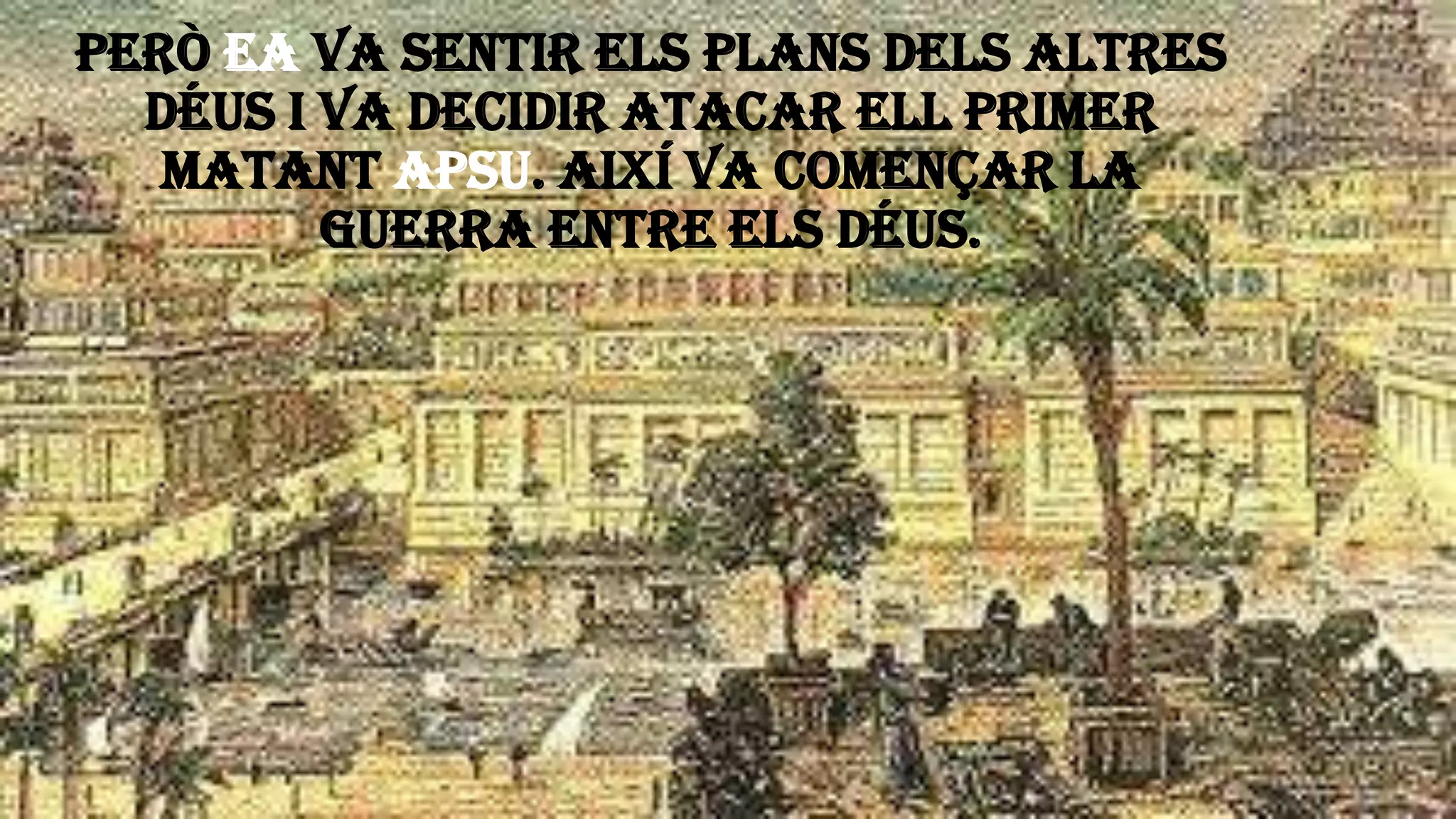 Però Ea va sentir els plans dels altres
déus i va decidir atacar ell primer
matant Apsu. Així va començar la
guerra entre els déus.
 