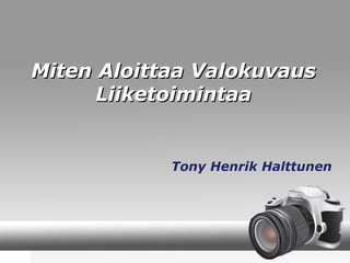 Miten Aloittaa ValokuvausMiten Aloittaa Valokuvaus
LiiketoimintaaLiiketoimintaa
Tony Henrik Halttunen
 