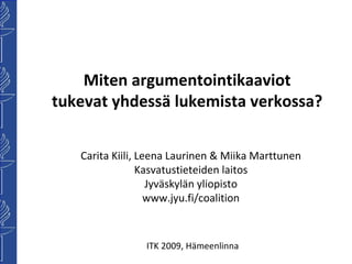 Carita Kiili, Leena Laurinen & Miika Marttunen Kasvatustieteiden laitos Jyväskylän yliopisto www.jyu.fi/coalition Miten argumentointikaaviot tukevat yhdessä lukemista verkossa? ITK 2009, Hämeenlinna 