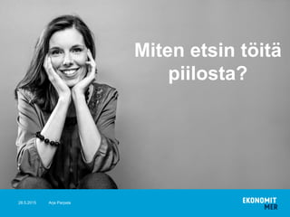 28.5.2015
Miten etsin töitä
piilosta?
Arja Parpala
 