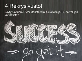 4 Rekrysivustot
Löytyykö tuore CV:si Monsterista, Oikotieltä ja TE-palvelujen
CV-netistä?
 