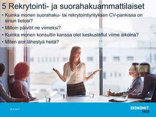 5 Rekrytointi- ja suorahakuammattilaiset
• Kuinka monen suorahaku- tai rekrytointiyrityksen CV-pankissa on
sinun tietosi?
• Milloin päivitit ne viimeksi?
• Kuinka monen konsultin kanssa olet keskustellut viime aikoina?
• Miten aiot lähestyä heitä?
28.3.2017
 