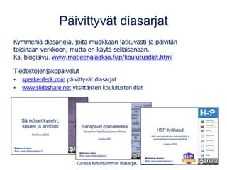 Päivittyvät diasarjat
Kymmeniä diasarjoja, joita muokkaan jatkuvasti ja päivitän
toisinaan verkkoon, mutta en käytä sellaisenaan.
Ks. blogisivu: www.matleenalaakso.fi/p/koulutusdiat.html
Tiedostojenjakopalvelut
• speakerdeck.com päivittyvät diasarjat
• www.slideshare.net yksittäisten koulutusten diat
Kuvissa katsotuimmat diasarjat.
 