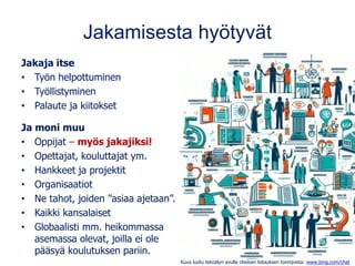 Jakamisesta hyötyvät
Jakaja itse
• Työn helpottuminen
• Työllistyminen
• Palaute ja kiitokset
Ja moni muu
• Oppijat – myös jakajiksi!
• Opettajat, kouluttajat ym.
• Hankkeet ja projektit
• Organisaatiot
• Ne tahot, joiden ”asiaa ajetaan”.
• Kaikki kansalaiset
• Globaalisti mm. heikommassa
asemassa olevat, joilla ei ole
pääsyä koulutuksen pariin.
Kuva luotu tekoälyn avulla oheisen listauksen toimijoista: www.bing.com/chat
 
