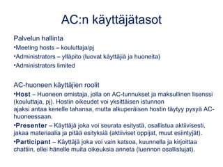 AC:n käyttäjätasot
Palvelun hallinta
•Meeting hosts – kouluttaja/pj
•Administrators – ylläpito (luovat käyttäjiä ja huonei...