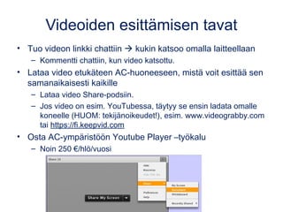Videoiden esittämisen tavat
• Tuo videon linkki chattiin  kukin katsoo omalla laitteellaan
– Kommentti chattiin, kun vide...