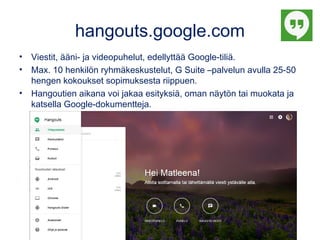 hangouts.google.com
• Viestit, ääni- ja videopuhelut, edellyttää Google-tiliä.
• Max. 10 henkilön ryhmäkeskustelut, G Suit...