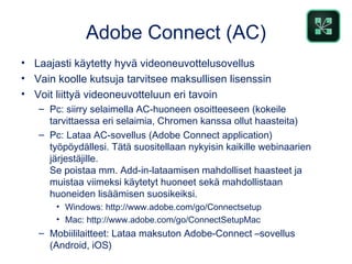 Adobe Connect (AC)
• Laajasti käytetty hyvä videoneuvottelusovellus
• Vain koolle kutsuja tarvitsee maksullisen lisenssin
...