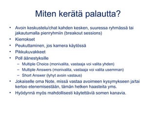 Miten kerätä palautta?
• Avoin keskustelu/chat kahden kesken, suuressa ryhmässä tai
jakautumalla pienryhmiin (breakout ses...