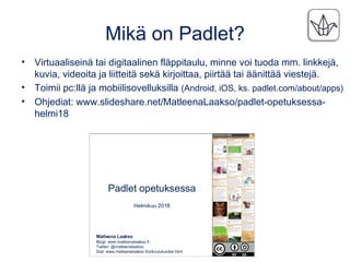 Mikä on Padlet?
• Virtuaaliseinä tai digitaalinen fläppitaulu, minne voi tuoda mm. linkkejä,
kuvia, videoita ja liitteitä ...