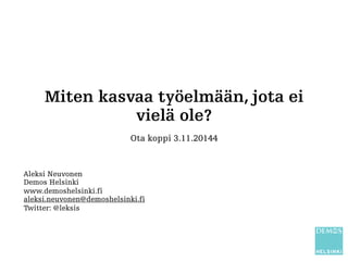 Miten kasvaa työelämään, jota ei 
vielä ole? 
Ota koppi 3.11.20144 
Aleksi Neuvonen 
Demos Helsinki 
www.demoshelsinki.fi ...