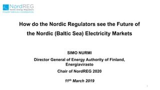 How do the Nordic Regulators see the Future of
the Nordic (Baltic Sea) Electricity Markets
1
SIMO NURMI
Director General of Energy Authority of Finland,
Energiavirasto
Chair of NordREG 2020
11th March 2019
 