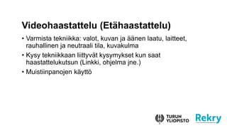 ? Varmista tekniikka: valot, kuvan ja ??nen laatu, laitteet,
rauhallinen ja neutraali tila, kuvakulma
? Kysy tekniikkaan liittyv?t kysymykset kun saat
haastattelukutsun (Linkki, ohjelma jne.)
? Muistiinpanojen k?ytt?
Videohaastattelu (Et?haastattelu)
 