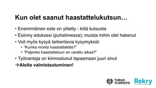 ? Ensimm?inen este on ylitetty - kiit? kutsusta
? Esiinny eduksesi (puhelimessa); muista mihin olet hakenut
? Voit my?s kysy? tarkentavia kysymyksi?:
? Kuinka monta haastattelette?
? Paljonko haastatteluun on varattu aikaa?
? Ty?nantaja on kiinnostunut tapaamaan juuri sinut
?Aloita valmistautuminen!
Kun olet saanut haastattelukutsun
 