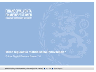 Finanssivalvonta | Finansinspektionen | Financial Supervisory Authority ■ ■
Miten regulaatio mahdollistaa innovaation?
Future Digital Finance Forum ´16
28.4.2016 Markku Koponen
 