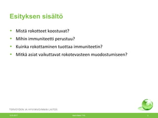 Esityksen sisältö
• Mistä rokotteet koostuvat?
• Mihin immuniteetti perustuu?
• Kuinka rokottaminen tuottaa immuniteetin?
• Mitkä asiat vaikuttavat rokotevasteen muodostumiseen?
12.6.2017 Merit Melin/ THL 2
 