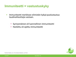 • Immuniteetti merkitsee elimistön kykyä puolustautua
taudinaiheuttajia vastaan.
• Synnynnäinen eli luonnollinen immuniteetti
• Hankittu eli opittu immuniteetti
Immuniteetti = vastustuskyky
12.6.2017 Merit Melin/ THL 9
 