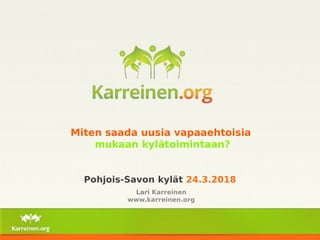 Miten saada uusia vapaaehtoisia
mukaan kylätoimintaan?
Pohjois-Savon kylät 24.3.2018
Lari Karreinen
www.karreinen.org
 